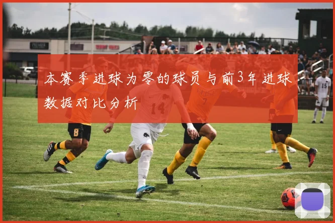 本赛季进球为零的球员与前3年进球数据对比分析