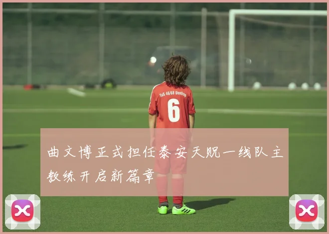 曲文博正式担任泰安天贶一线队主教练开启新篇章
