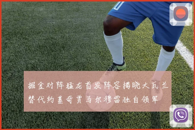 掘金对阵猛龙首发阵容揭晓大瓦兰替代约基奇贾马尔穆雷独自领军