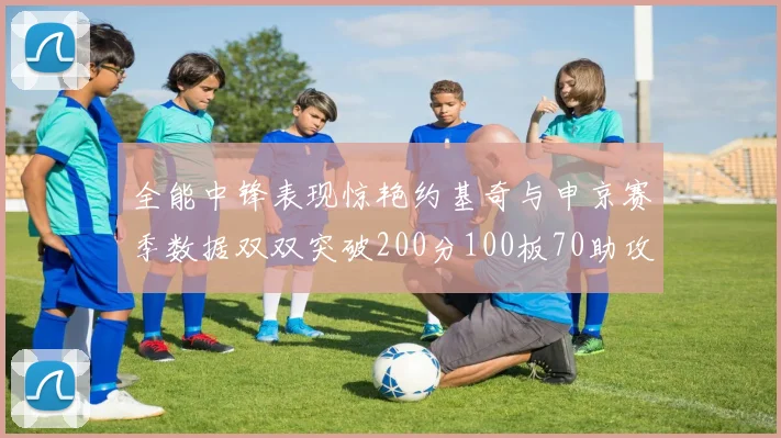 全能中锋表现惊艳约基奇与申京赛季数据双双突破200分100板70助攻