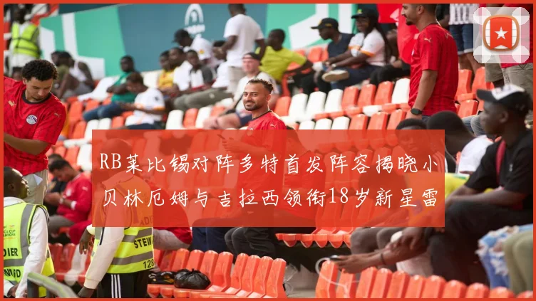RB莱比锡对阵多特首发阵容揭晓小贝林厄姆与吉拉西领衔18岁新星雷吉亚尼出战