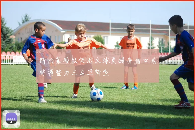 斯帕莱蒂敦促尤文球员摒弃借口或将调整为三后卫阵型
