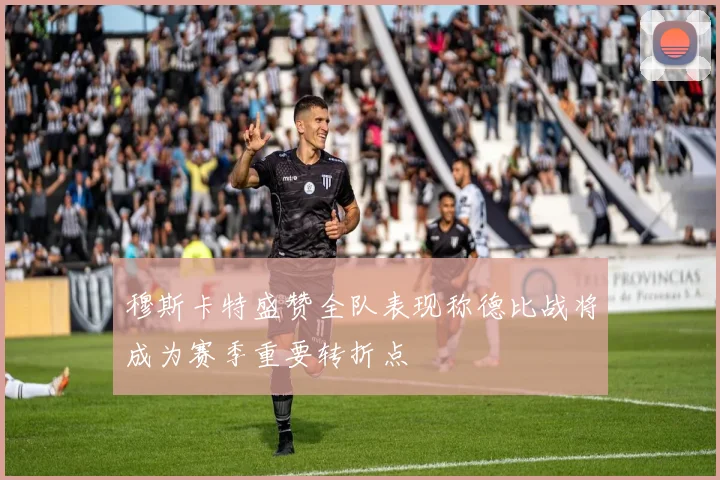 穆斯卡特盛赞全队表现称德比战将成为赛季重要转折点