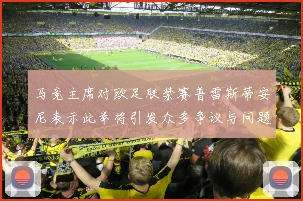 马竞主席对欧足联禁赛普雷斯蒂安尼表示此举将引发众多争议与问题