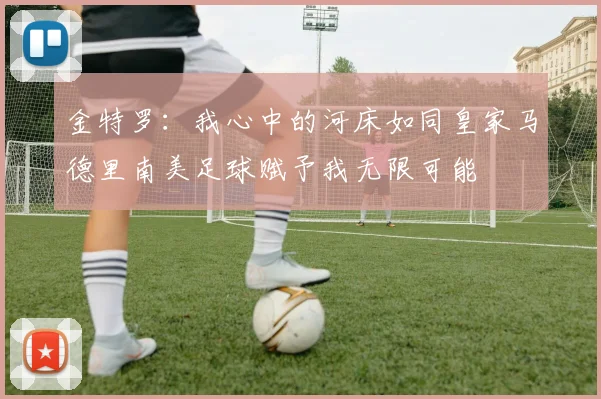 金特罗：我心中的河床如同皇家马德里南美足球赋予我无限可能
