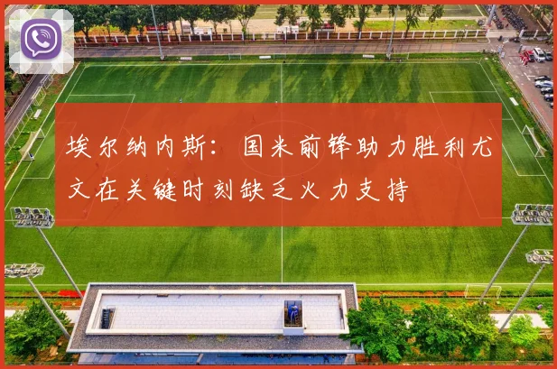 埃尔纳内斯：国米前锋助力胜利尤文在关键时刻缺乏火力支持
