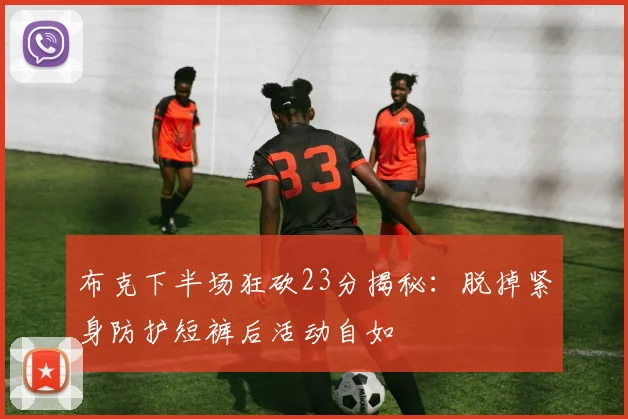 布克下半场狂砍23分揭秘：脱掉紧身防护短裤后活动自如