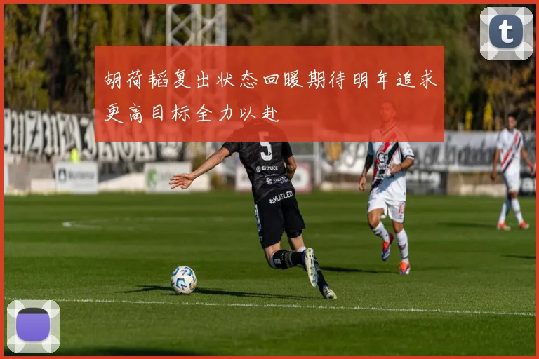 胡荷韬复出状态回暖期待明年追求更高目标全力以赴