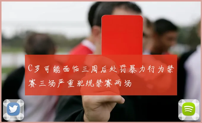 C罗可能面临三周后处罚暴力行为禁赛三场严重犯规禁赛两场