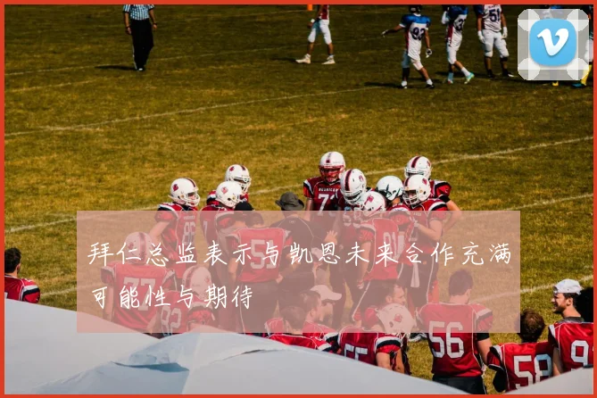 拜仁总监表示与凯恩未来合作充满可能性与期待