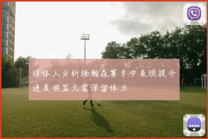 媒体人分析杨瀚森赛季中表现提升速度明显无需保留体力