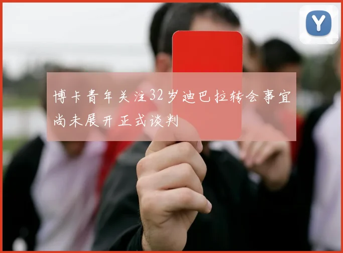 博卡青年关注32岁迪巴拉转会事宜尚未展开正式谈判
