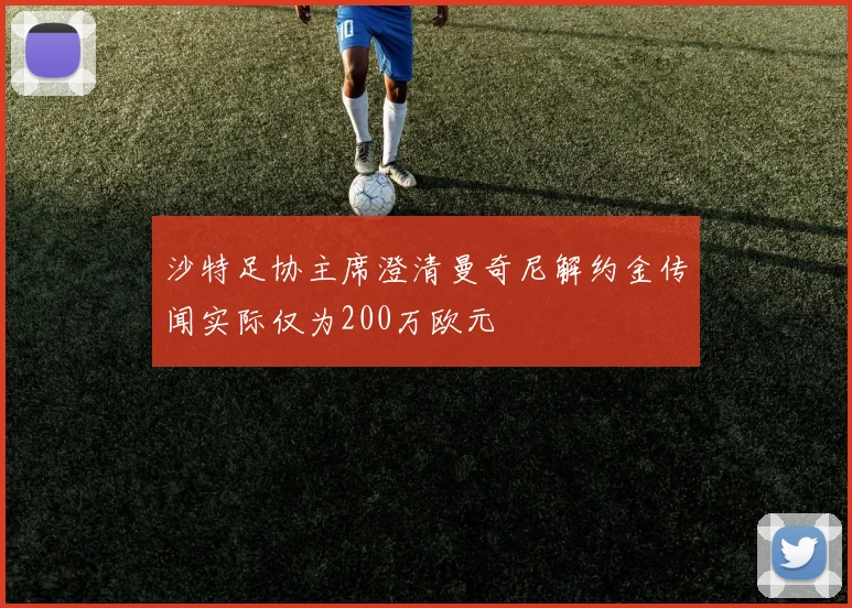 沙特足协主席澄清曼奇尼解约金传闻实际仅为200万欧元