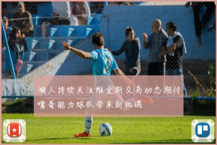 湖人持续关注维金斯交易动态期待嘴哥能为球队带来新机遇