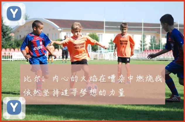 比尔：内心的火焰在嘈杂中燃烧我依然坚持追寻梦想的力量
