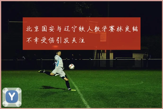 北京国安与辽宁铁人教学赛林良铭不幸受伤引发关注
