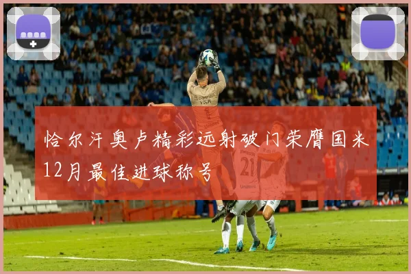 恰尔汗奥卢精彩远射破门荣膺国米12月最佳进球称号