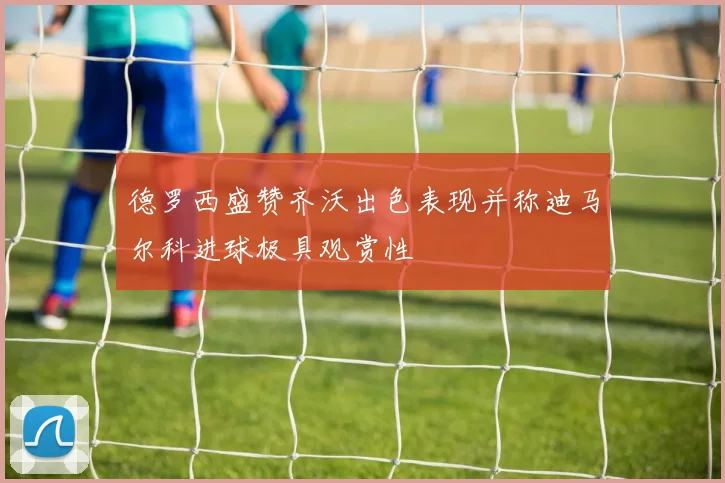 德罗西盛赞齐沃出色表现并称迪马尔科进球极具观赏性