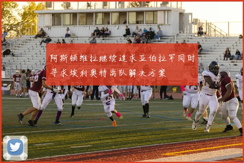 阿斯顿维拉继续追求亚伯拉罕同时寻求埃利奥特离队解决方案
