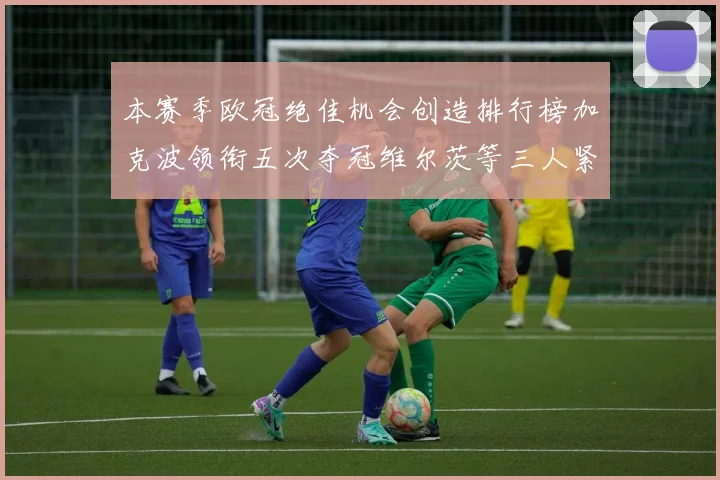 本赛季欧冠绝佳机会创造排行榜加克波领衔五次夺冠维尔茨等三人紧随其后