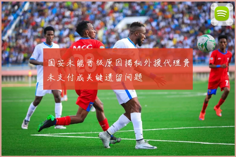 国安未能晋级原因揭秘外援代理费未支付成关键遗留问题