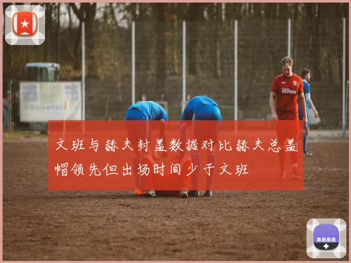 文班与赫夫封盖数据对比赫夫总盖帽领先但出场时间少于文班