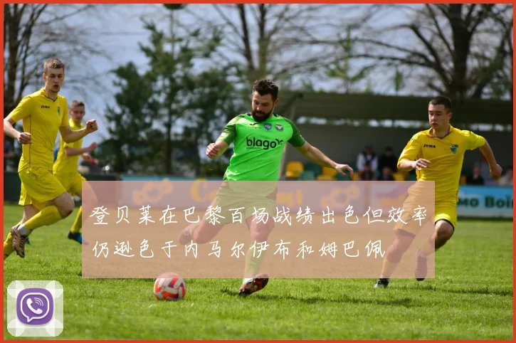 登贝莱在巴黎百场战绩出色但效率仍逊色于内马尔伊布和姆巴佩