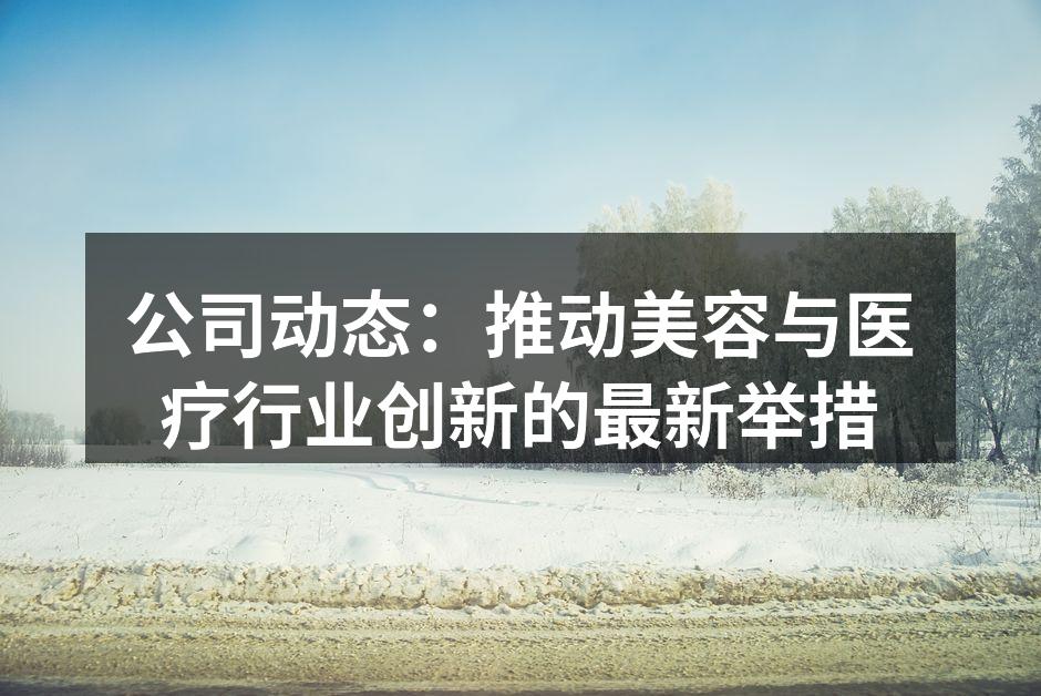 公司动态：推动美容与医疗行业创新的最新举